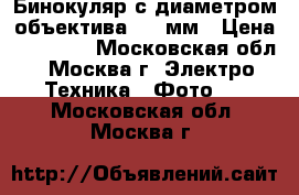 Бинокуляр с диаметром объектива 110 мм › Цена ­ 65 000 - Московская обл., Москва г. Электро-Техника » Фото   . Московская обл.,Москва г.